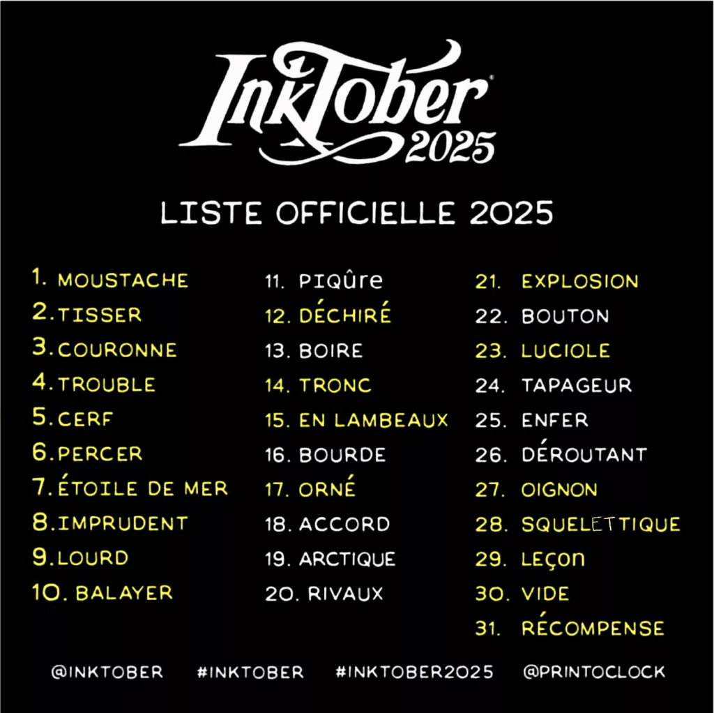Liste officielle traduite par Printoclock : 1. Moust (en jaune)ache (en jaune) 2. Tisser (en jaune) 3. Couronne (en jaune) 4. Trouble 5. Cerf (en jaune) 6. Percer (en jaune) 7. Étoile de mer (en jaune) 8. Imprudent (en jaune) 9. Lourd (en jaune) 10. Balayer (en jaune) 11. Piqûre 12. Déchiré (en jaune) 13. Boire 14. Tronc (en jaune) 15. En lambeaux (en jaune) 16. Bourde 17. Orné (en jaune) 18. Accord 19. Arctique 20. Rivaux 21. Explosion (en jaune) 22. Bouton 23 (en jaune). Luciole (en jaune) 24. Tapageur 25. Enfer 26. Déroutant 27. Oignon (en jaune) 28. Squelettique (en jaune) 29. Leçon (en jaune) 30. Vide (en jaune) 31. Récompense (en jaune)