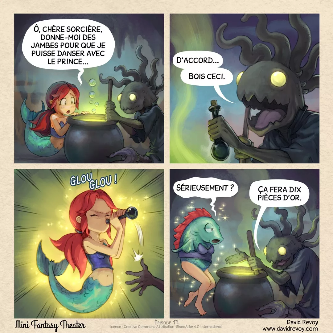 Transcription Sirène Inversée : Origines  Un webcomic en quatre cases :      Dans la grotte sous-marine de la sorcière-murène, une petite sirène la supplie :          Sirène : Ô, chère sorcière, donne-moi des jambes pour que je puisse danser avec le prince...      Gros plan sur la sorcière-murène, tendant une bouteille de potion :          Sorcière-murène : D'accord... Bois ceci.      Sans hésiter, la petite sirène saisit la potion et la boit d'un trait.          Sirène : Glou glou !      Plan large dans la grotte, la petite sirène s'est transformée en sirène inversée : corps de poisson et jambes humaines ! La sorcière tend la main pour réclamer son paiement.          Sirène : Sérieusement ?         Sorcière-murène : Ça fera dix pièces d'or.